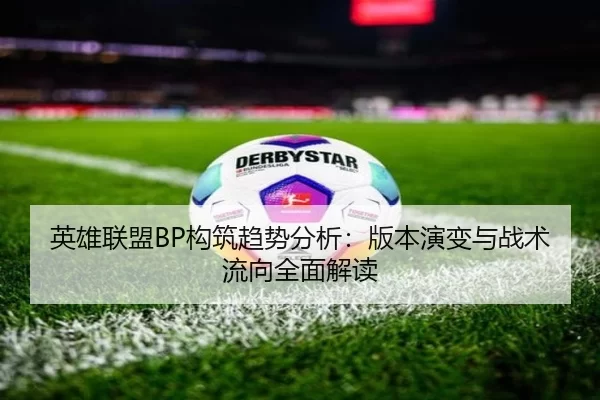 英雄联盟BP构筑趋势分析：版本演变与战术流向全面解读