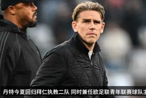 丹特今夏回归拜仁执教二队 同时兼任欧足联青年联赛球队主帅 | kaiyunapp